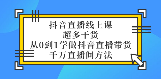 【副业项目3550期】抖音直播详细实战课，超多干货，从0到1学做抖音直播带货-网赚资源网