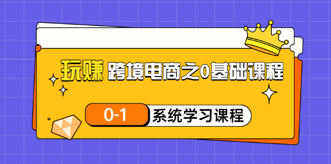 【副业项目3555期】跨境电商0基础课程，跨境电商如何从零开始学-网赚资源网