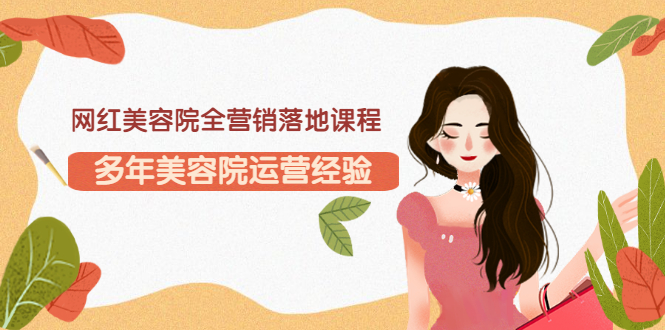 【副业项目3558期】网红美容院全营销落地课程，美容院怎么拓客比较好-网赚资源网