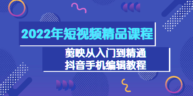 【副业项目3618期】2022年短视频剪辑课程：剪映从入门到精通，抖音视频手机编辑教程（98节）-网赚资源网