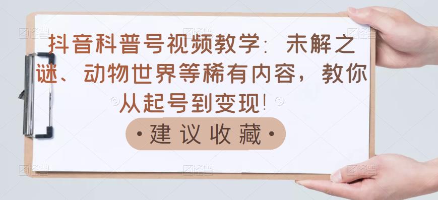【副业项目3642期】抖音科普号怎么做：未解之谜、动物世界等稀有内容，教你科普号从起号到变现-网赚资源网