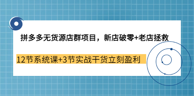 【副业3655期】拼多多无货源店群怎么做：新店破零+老店拯救 12节系统课+3节实战干货立刻盈利-网赚资源网