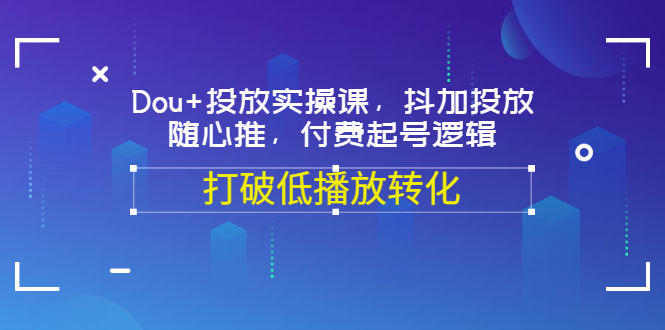 【副业项目3668期】怎么投dou+最有效：Dou+投放实操课，付费起号逻辑，打破低播放转化-网赚资源网