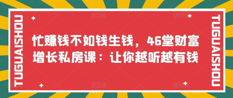 【副业项目3686期】46堂财富增长私房课：教你怎样做投资理财，实现钱生钱-网赚资源网