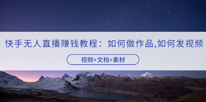 【副业项目3704期】快手无人直播赚钱教程：如何做作品+发视频（视频+文档+素材）-网赚资源网
