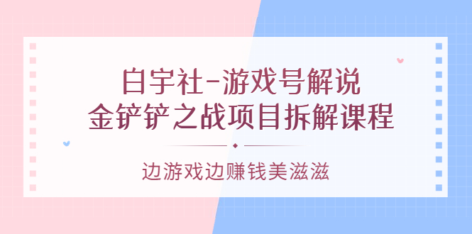 【副业项目3722期】游戏号解说实战教程：金铲铲之战项目拆解课程，怎样做游戏解说赚钱-网赚资源网