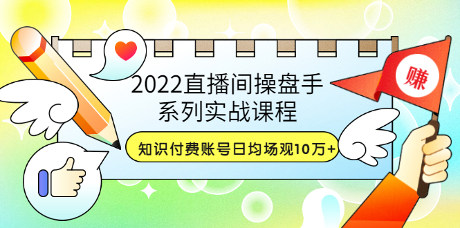 【副业项目3736期】2022直播间操盘手系列实战课程：知识付费账号日均场观10万+(21节视频课)-网赚资源网