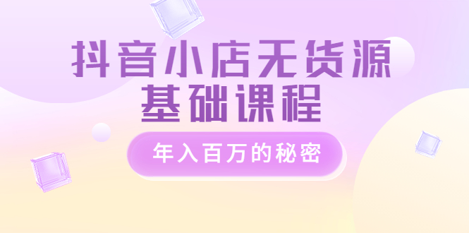 【副业项目3748期】抖音小店无货源基础课程，抖店无货源怎么操作-网赚资源网