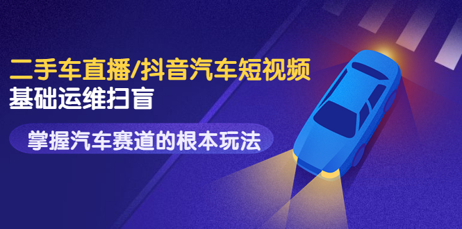 【副业项目3763期】创客君·二手车短视频运营教程，掌握汽车行业短视频的根本玩法-网赚资源网