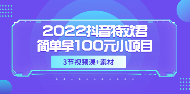 【副业项目3764期】2022抖音特效君简单拿100元小项目，可深耕赚更多（3节视频课+素材）-网赚资源网