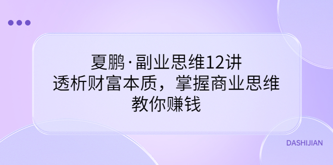 【副业项目3770期】夏鹏·副业思维12讲，透析财富本质，掌握商业思维，教你怎么做生意赚钱-网赚资源网
