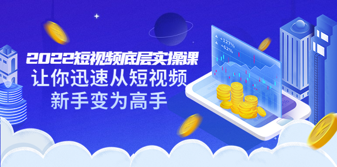 【副业项目3791期】2022短视频底层实操课，怎样做好短视频详细教程下载-网赚资源网
