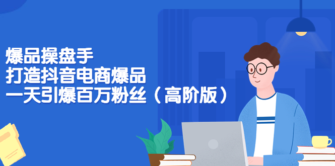 【副业项目3798期】爆品操盘手-打造抖音电商爆品：一天引爆百万粉丝（高阶版）-网赚资源网