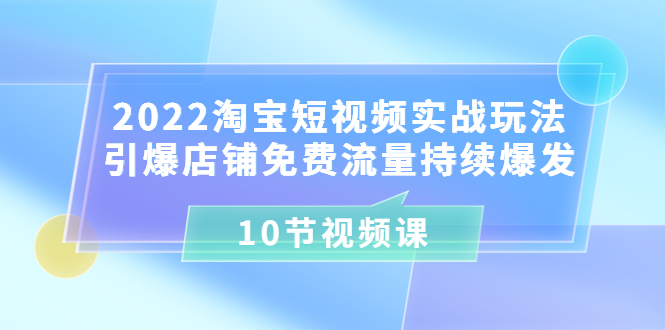 【副业项目3818期】2022淘宝短视频实战玩法：引爆店铺免费流量持续爆发-网赚资源网