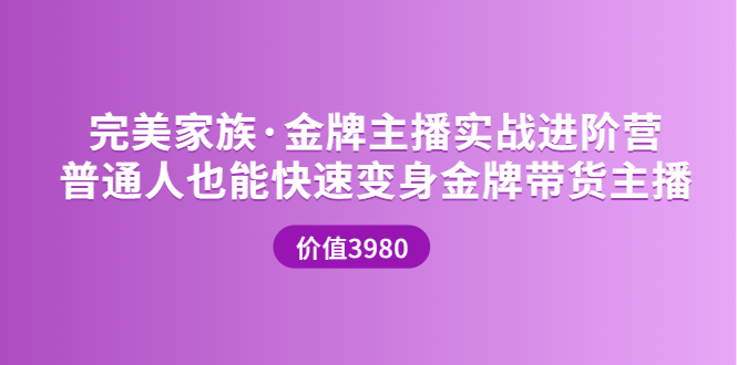 【副业项目3857期】完美家族·金牌主播实战进阶营，普通人也能快速变身金牌带货主播-网赚资源网