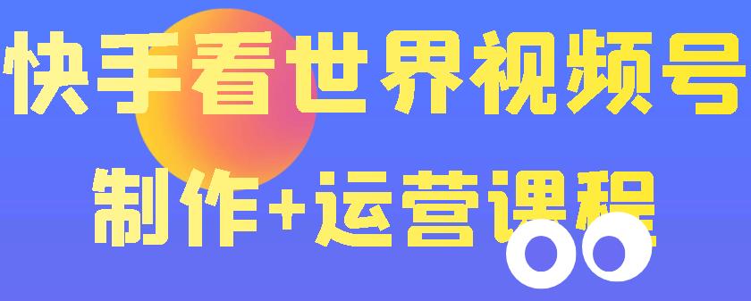 【副业项目3870期】快手某主播199元的看世界视频号制作+运营课程+快速涨粉变现-网赚资源网
