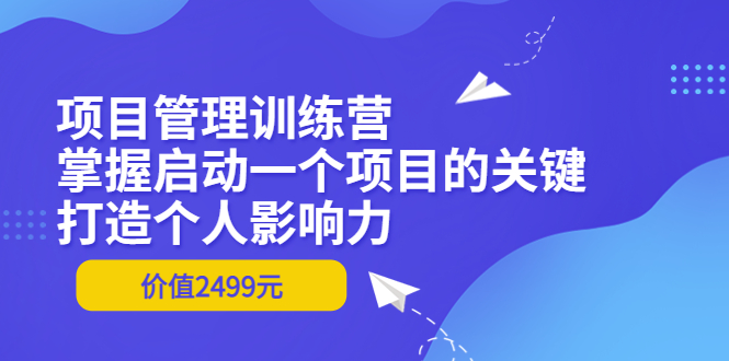 【副业项目3873期】项目管理训练营：怎样启动一个项目，打造个人影响力-网赚资源网