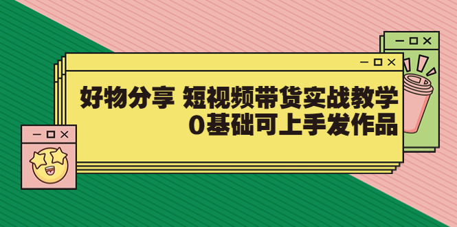 【副业项目3879期】好物分享短视频带货实战教学，0基础学习好物分享-网赚资源网