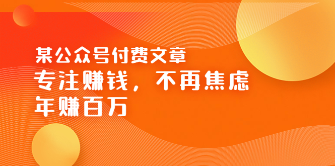 【副业项目3882期】某公众号付费文章：专注赚钱，不再焦虑，年赚百万-网赚资源网