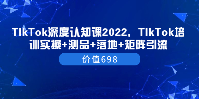 【副业项目3886期】2022TIkTok培训实操+测品+落地+矩阵引流，TikTok如何打造爆款视频-网赚资源网