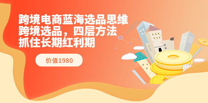 【副业项目3901期】跨境电商蓝海选品思维：跨境电商选品四层方法，抓住长期红利期（价值1980）-网赚资源网