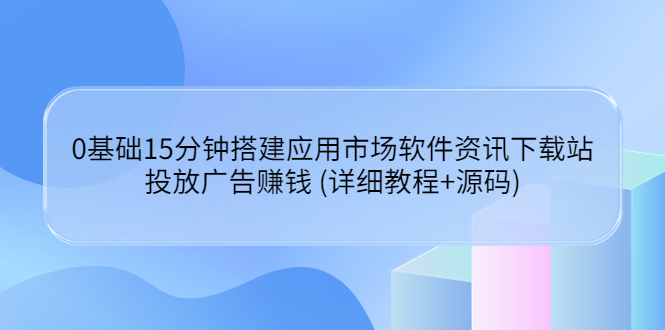 【副业项目3918期】应用市场软件资讯下载站搭建教程：投放广告赚钱 (详细教程+源码)-网赚资源网
