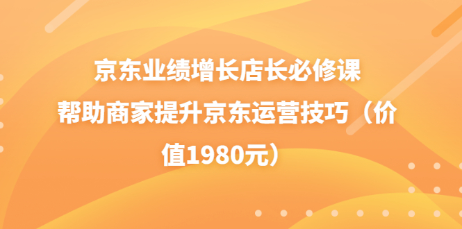 【副业项目3921期】京东业绩增长店长必修课：帮助商家提升京东运营技巧-网赚资源网