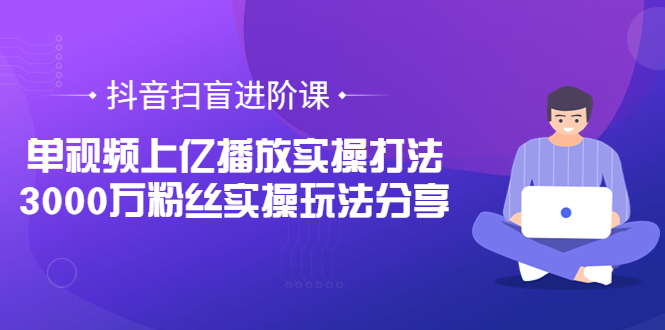 【副业项目3922期】抖音扫盲进阶课：单视频上亿播放实操打法，3000万粉丝实操玩法分享！-网赚资源网