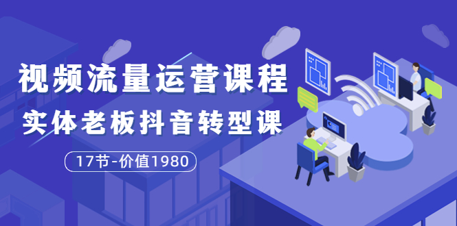 【副业项目3929期】大毛短视频流量运营课程：实体老板抖音转型课，实体店怎么玩抖音-网赚资源网
