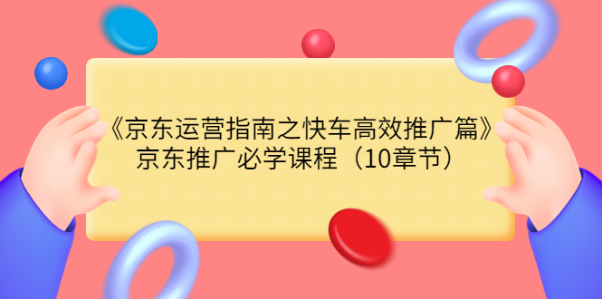 【副业项目3930期】京东运营指南之快车高效推广篇，京东推广必学课程（10章节）-网赚资源网