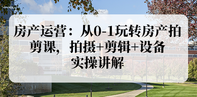 【副业项目3846期】房产运营：从0-1玩转房产拍剪课，拍摄+剪辑+设备，实操讲解（价值899）-网赚资源网