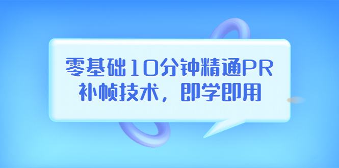 【副业项目3961期】零基础10分钟精通PR补帧技术，即学即用 编辑视频上传至抖音，高概率上热门-网赚资源网