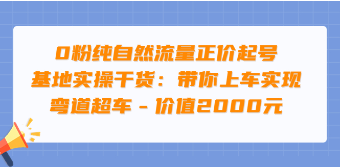 【副业项目3999期】0粉纯自然流量正价起号基地实操干货：带你上车实现弯道超车-网赚资源网