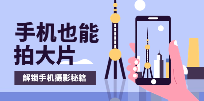 【副业项目4023期】手机拍摄课：如何用手机拍出专业级短视频，一图胜千言，视频胜千图-网赚资源网