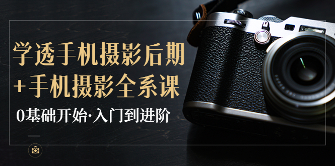 【副业项目4028期】教你学透手机摄影后期+手机摄影全系课，0基础开始·入门到进阶-网赚资源网