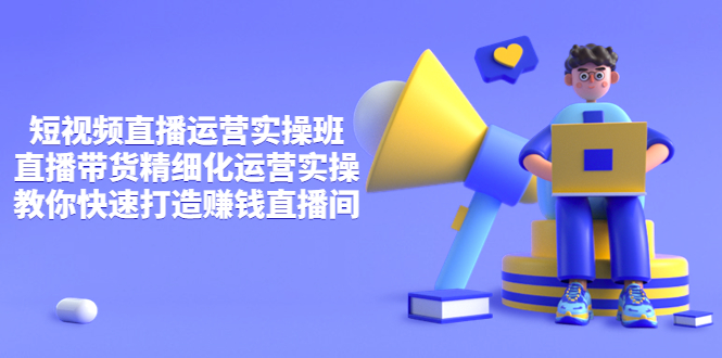 【副业项目4029期】短视频直播运营实操班，直播带货精细化运营实操，教你快速打造赚钱直播间-网赚资源网