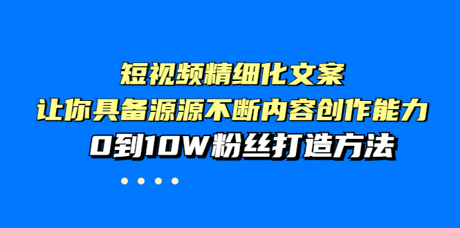 【副业项目4044期】短视频精细化文案，让你具备源源不断内容创作能力，0到10W粉丝打造方法-网赚资源网
