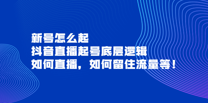 【副业项目4081期】抖音直播起号底层逻辑：新号怎么起，如何直播，如何留住流量等-网赚资源网