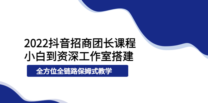 【副业项目4082期】2022抖音招商团长课程，从小白到资深工作室搭建-网赚资源网