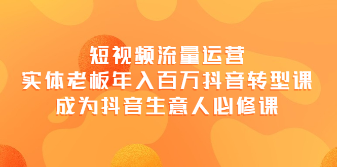 【副业项目4118期】短视频流量运营，实体老板年入百万-抖音转型课，成为抖音生意人的必修课-网赚资源网