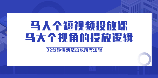 【副业项目4129期】马大个短视频投放课，马大个视角的投放逻辑，32分钟讲清楚投放所有逻辑-网赚资源网
