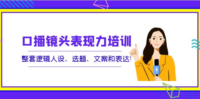 【副业项目4138期】口播镜头表现力培训：整套逻辑人设、选题、文案和表达-网赚资源网