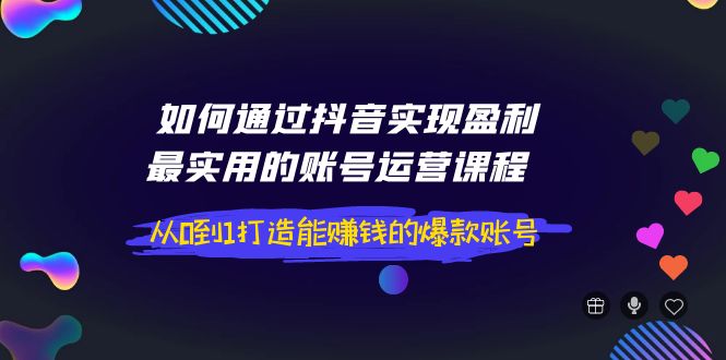 【副业项目4143期】如何通过抖音实现盈利，最实用的账号运营课程 从0到1打造能赚钱的爆款账号-网赚资源网