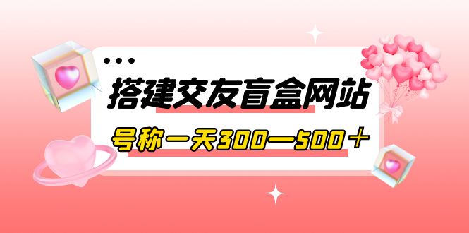 【副业项目4156期】交友盲盒网站搭建教程，号称一天300—500＋【源码+教程】-网赚资源网