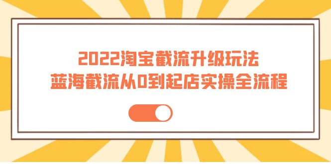 【副业项目4161期】2022淘宝截流升级玩法：蓝海截流从0到起店实操全流程-网赚资源网
