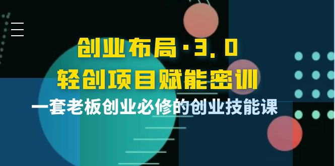 【副业项目4175期】创业布局·3.0轻创项目赋能密训，一套老板创业必修的创业技能课-网赚资源网