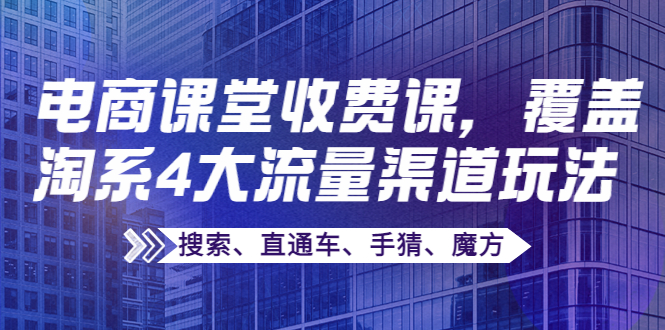 【副业项目4186期】某电商课堂收费课，覆盖淘系4大流量渠道玩法【搜索、直通车、手猜、魔方】-网赚资源网