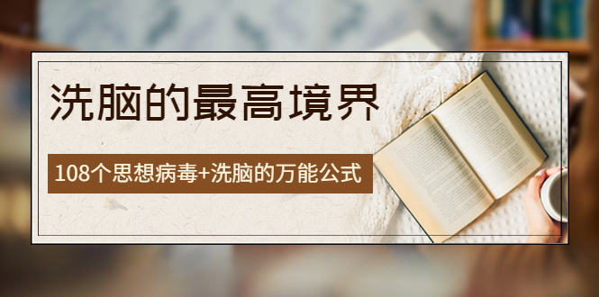 【副业项目4196期】《洗脑的最高境界》人手一本的商业圣经，108个思想病毒+洗脑的万能公式-网赚资源网
