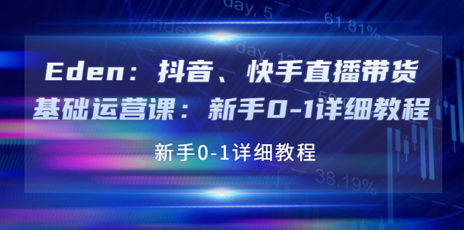 【副业项目4198期】Eden：抖音、快手直播带货基础运营课：新手0-1详细教程-网赚资源网