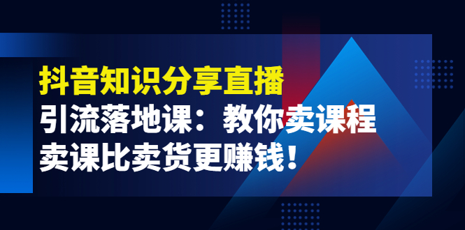 【副业项目4203期】《抖音知识分享直播》引流落地课：教你卖课程，卖课比卖货更赚钱-网赚资源网
